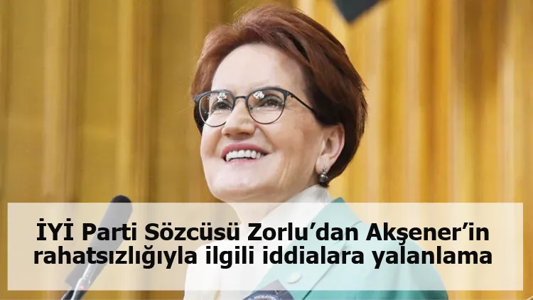 İYİ Parti Sözcüsü Zorlu’dan Akşener’in rahatsızlığıyla ilgili iddialara yalanlama